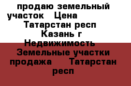 продаю земельный участок › Цена ­ 420 000 - Татарстан респ., Казань г. Недвижимость » Земельные участки продажа   . Татарстан респ.